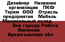 Дизайнер › Название организации ­ ПКФ Терем, ООО › Отрасль предприятия ­ Мебель › Минимальный оклад ­ 23 000 - Все города Работа » Вакансии   . Архангельская обл.